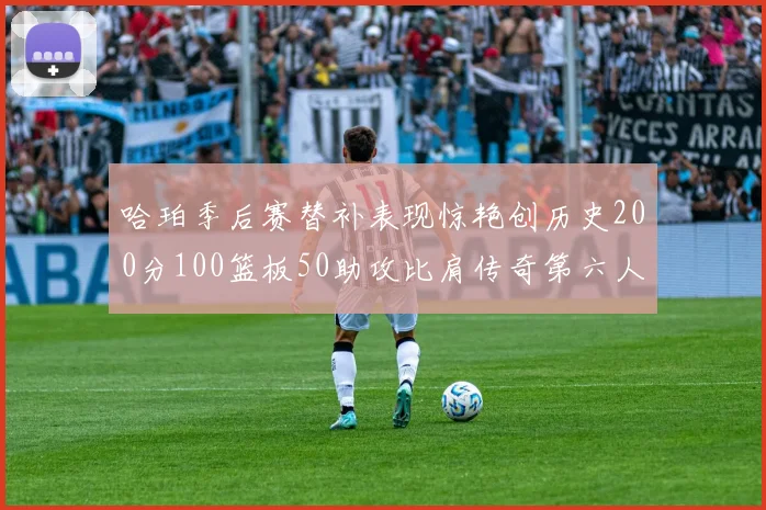 哈珀季后赛替补表现惊艳创历史200分100篮板50助攻比肩传奇第六人