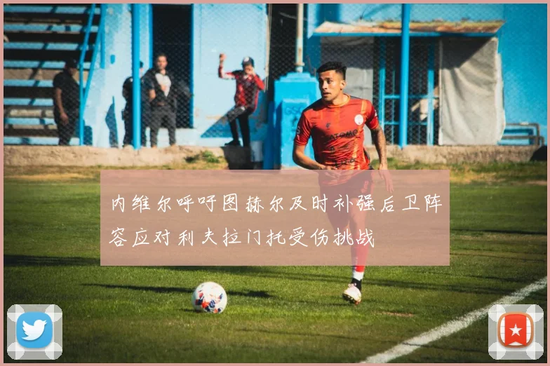 内维尔呼吁图赫尔及时补强后卫阵容应对利夫拉门托受伤挑战
