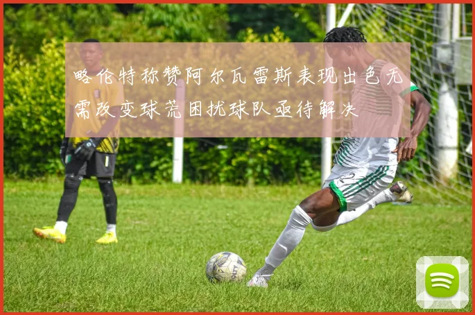 略伦特称赞阿尔瓦雷斯表现出色无需改变球荒困扰球队亟待解决