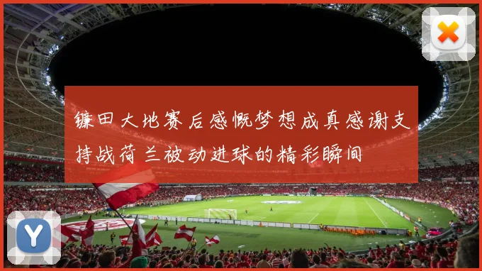 镰田大地赛后感慨梦想成真感谢支持战荷兰被动进球的精彩瞬间