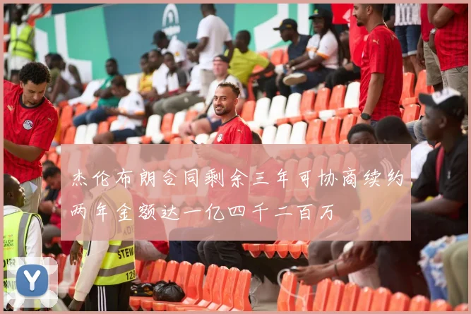 杰伦布朗合同剩余三年可协商续约两年金额达一亿四千二百万