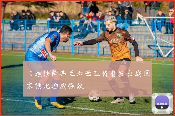 门迪缺阵弗兰加西亚将首发出战国家德比迎战强敌