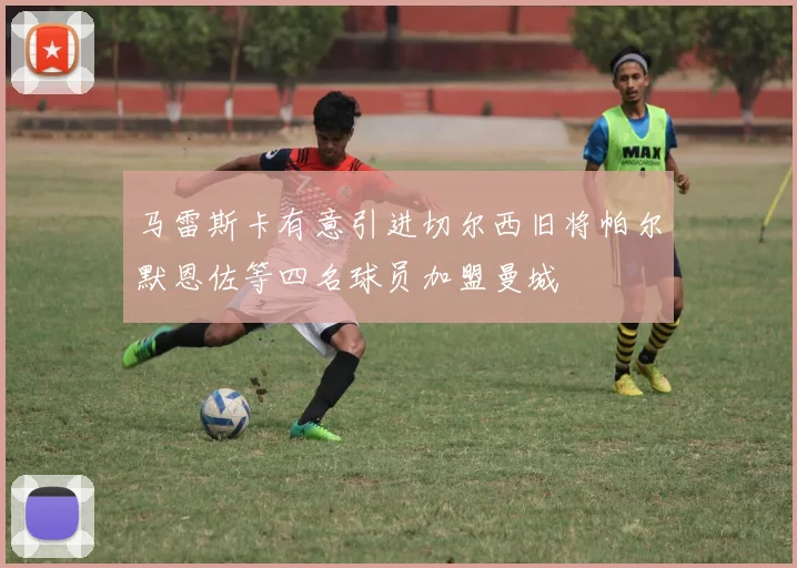 马雷斯卡有意引进切尔西旧将帕尔默恩佐等四名球员加盟曼城