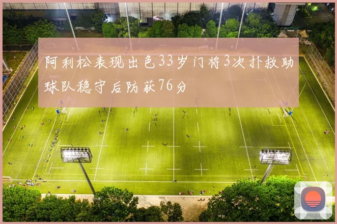 阿利松表现出色33岁门将3次扑救助球队稳守后防获76分
