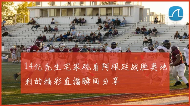 14亿先生宅家观看阿根廷战胜奥地利的精彩直播瞬间分享