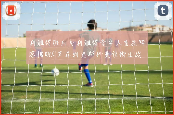 利雅得胜利与利雅得青年人首发阵容揭晓C罗菲利克斯科曼领衔出战