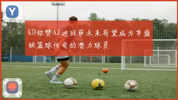 KD称赞AJ迪班萨未来有望成为华盛顿篮球传奇的潜力球员