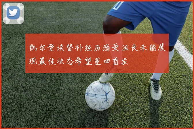 凯尔登谈替补经历感受沮丧未能展现最佳状态希望重回首发