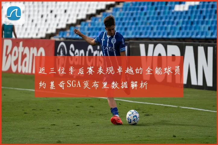 近三位季后赛表现卓越的全能球员约基奇SGA莫布里数据解析