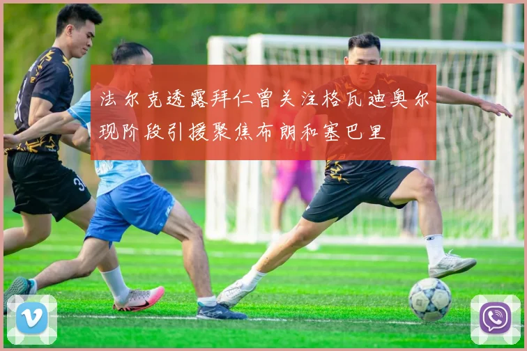 法尔克透露拜仁曾关注格瓦迪奥尔现阶段引援聚焦布朗和塞巴里