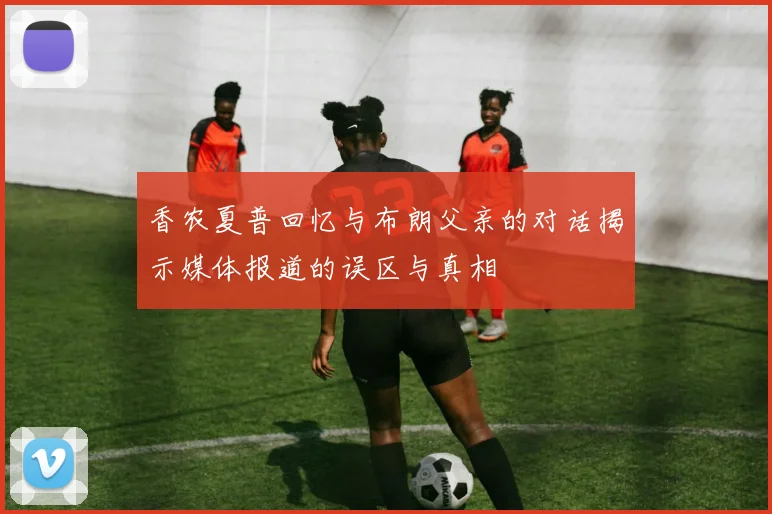香农夏普回忆与布朗父亲的对话揭示媒体报道的误区与真相