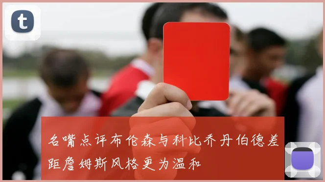 名嘴点评布伦森与科比乔丹伯德差距詹姆斯风格更为温和