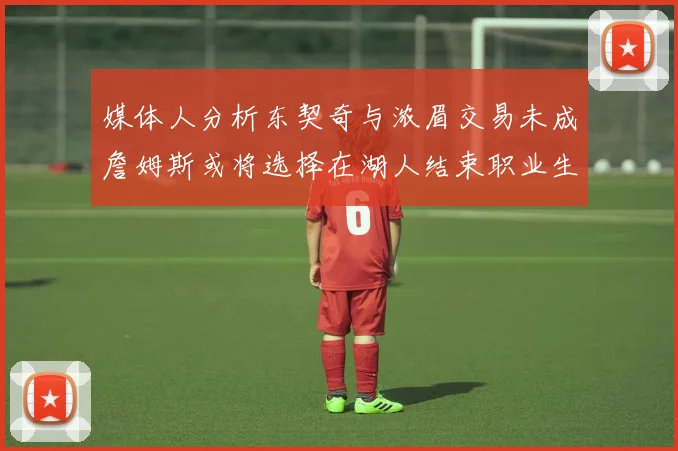 媒体人分析东契奇与浓眉交易未成詹姆斯或将选择在湖人结束职业生涯