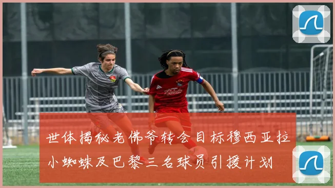 世体揭秘老佛爷转会目标穆西亚拉小蜘蛛及巴黎三名球员引援计划