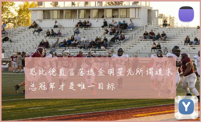 恩比德直言落选全明星无所谓追求总冠军才是唯一目标