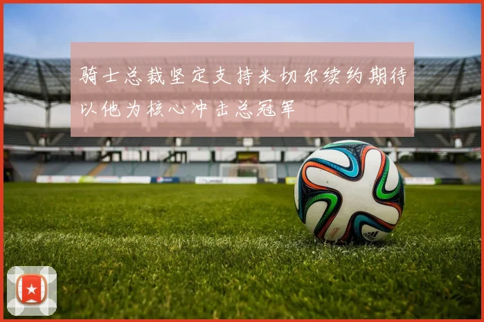 骑士总裁坚定支持米切尔续约期待以他为核心冲击总冠军