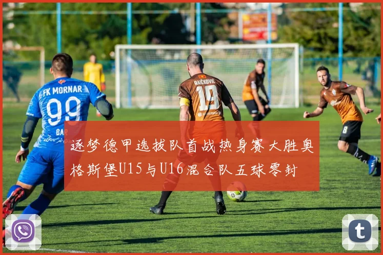 逐梦德甲选拔队首战热身赛大胜奥格斯堡U15与U16混合队五球零封