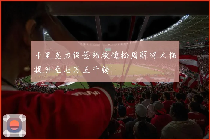 卡里克力促签约埃德松周薪将大幅提升至七万五千镑