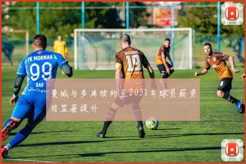 曼城与多库续约至2031年球员薪资将显著提升