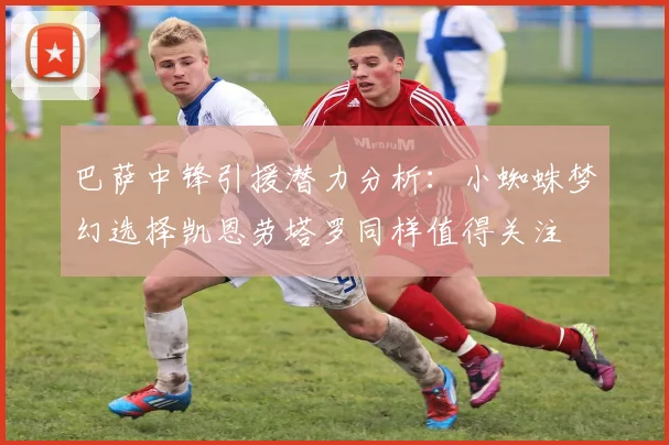 巴萨中锋引援潜力分析：小蜘蛛梦幻选择凯恩劳塔罗同样值得关注