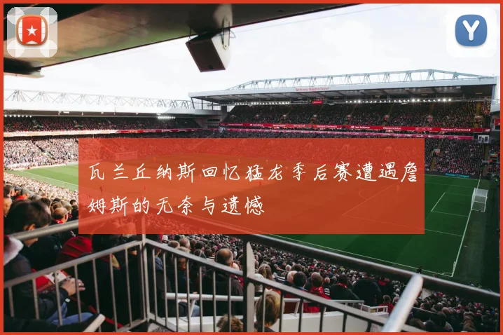 瓦兰丘纳斯回忆猛龙季后赛遭遇詹姆斯的无奈与遗憾