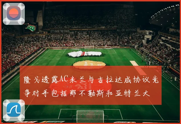 隆戈透露AC米兰与吉拉达成协议竞争对手包括那不勒斯和亚特兰大