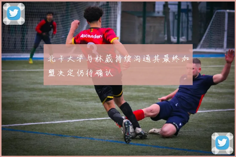 北卡大学与林葳持续沟通其最终加盟决定仍待确认